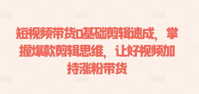 短视频带货0基础剪辑速成，掌握爆款剪辑思维，让好视频加持涨粉带货-第一资源库