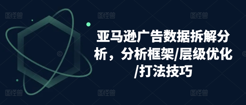 亚马逊广告数据拆解分析,分析框架/层级优化/打法技巧-第一资源库