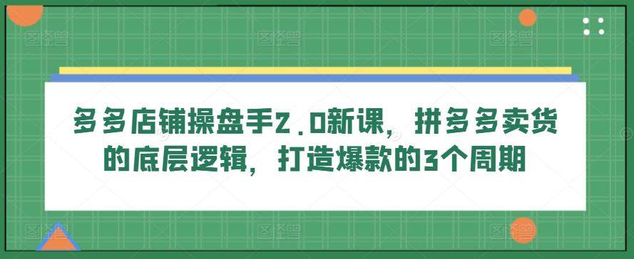 多多店铺操盘手2.0新课,拼多多卖货的底层逻辑,打造爆款的3个周期-第一资源库