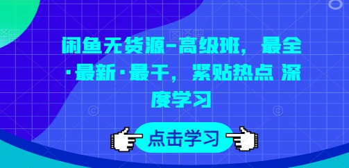 闲鱼无货源-高级班,最全·最新·最干,紧贴热点 深度学习-第一资源库