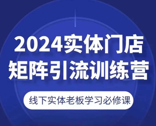2024实体门店矩阵引流训练营,线下实体老板学习必修课-第一资源库