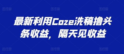 最新利用Coze洗稿撸头条收益，隔天见收益【揭秘】-第一资源库
