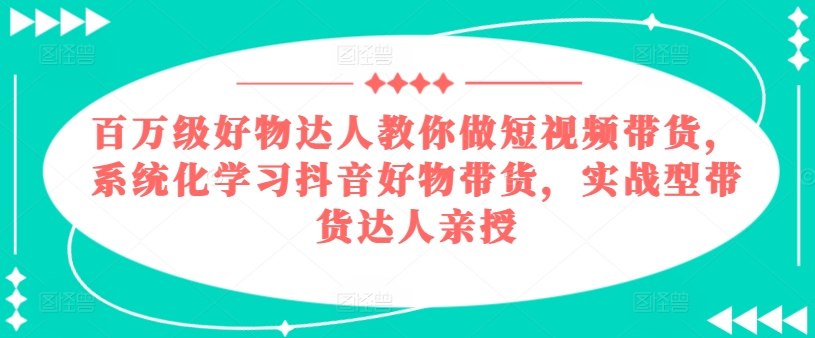 百万级好物达人教你做短视频带货,系统化学习抖音好物带货,实战型带货达人亲授-第一资源库