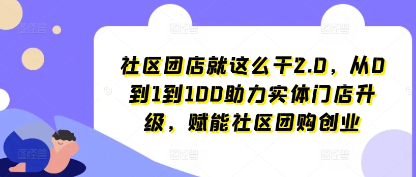 社区团店就这么干2.0,从0到1到100助力实体门店升级,赋能社区团购创业-第一资源库