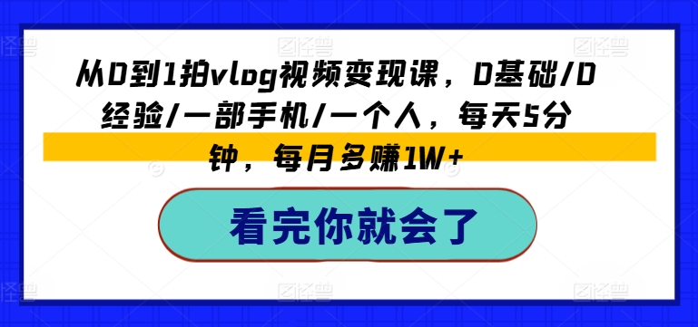 从0到1拍vlog视频变现课，0基础/0经验/一部手机/一个人，每天5分钟，每月多赚1W+-第一资源库