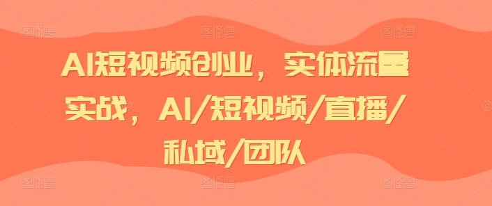 AI短视频创业,实体流量实战,AI/短视频/直播/私域/团队-第一资源库