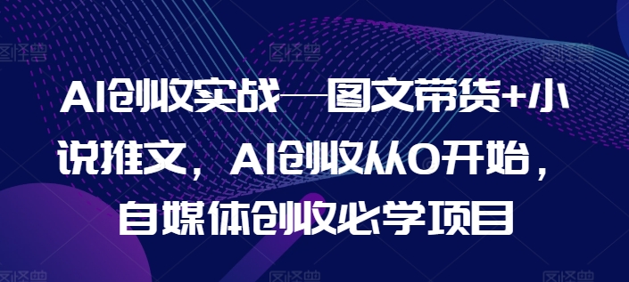 AI创收实战—图文带货+小说推文,AI创收从0开始,自媒体创收必学项目-第一资源库