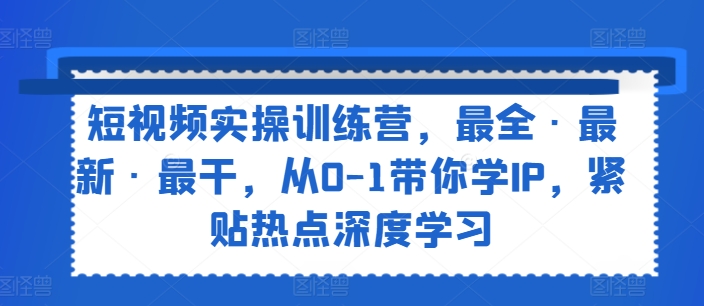 短视频实操训练营,最全·最新·最干,从0-1带你学IP,紧贴热点深度学习-第一资源库