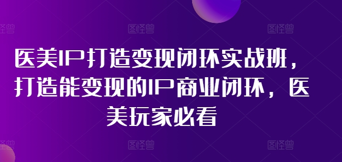 医美IP打造变现闭环实战班,打造能变现的IP商业闭环,医美玩家必看!-第一资源库