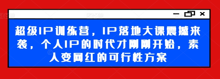 超级IP训练营,IP落地大课震撼来袭,个人IP的时代才刚刚开始,素人变网红的可行性方案-第一资源库
