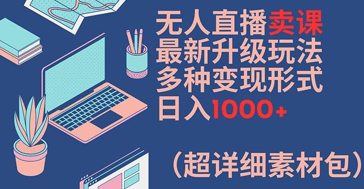 无人直播卖课最新升级玩法,多种变现形式,日入1000+(超详细素材包)【揭秘】-第一资源库