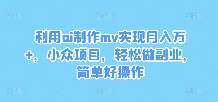 利用ai制作mv实现月入万+,小众项目,轻松做副业,简单好操作【揭秘】-第一资源库