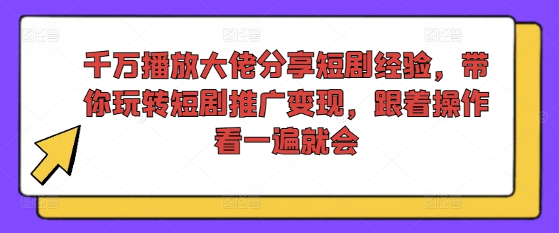 千万播放大佬分享短剧经验,带你玩转短剧推广变现,跟着操作看一遍就会-第一资源库