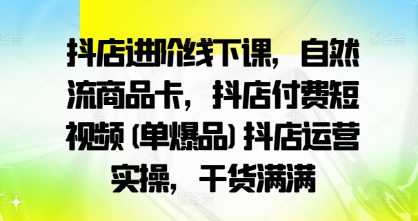 抖店进阶线下课,自然流商品卡,抖店付费短视频(单爆品)抖店运营实操,干货满满-第一资源库