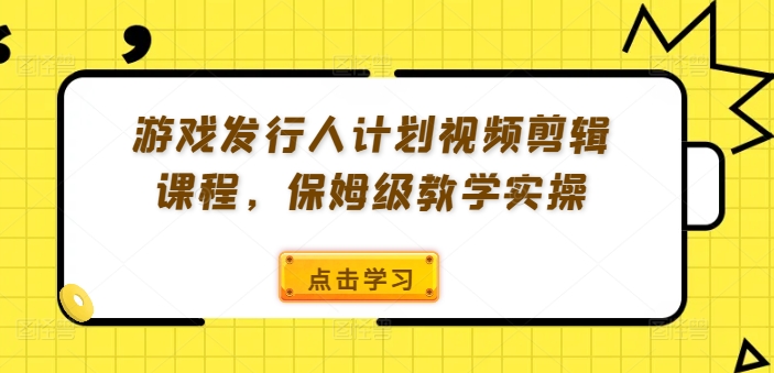 游戏发行人计划视频剪辑课程,保姆级教学实操-第一资源库