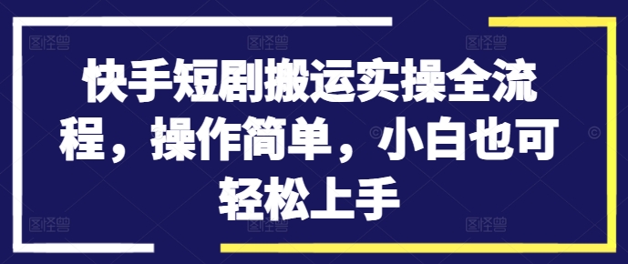 快手短剧搬运实操全流程,操作简单,小白也可轻松上手-第一资源库