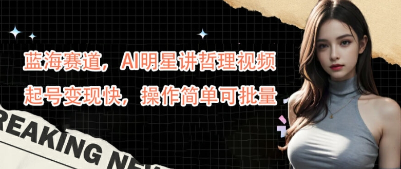 蓝海赛道,AI明星讲哲理视频,起号变现快,操作简单可批量【揭秘】-第一资源库