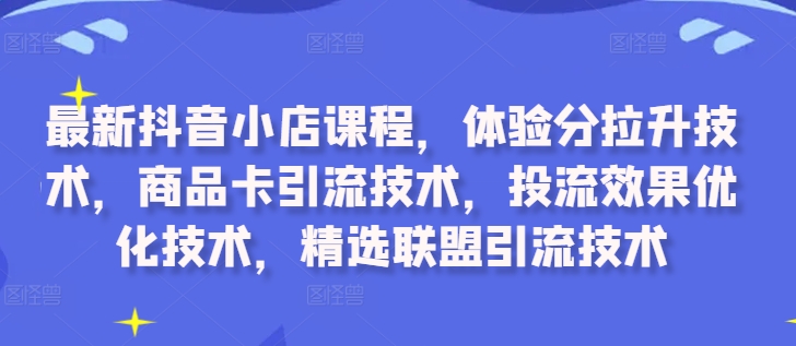 最新抖音小店课程,体验分拉升技术,商品卡引流技术,投流效果优化技术,精选联盟引流技术-第一资源库