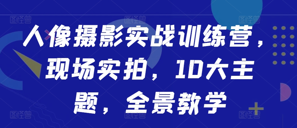 人像摄影实战训练营,现场实拍,10大主题,全景教学-第一资源库