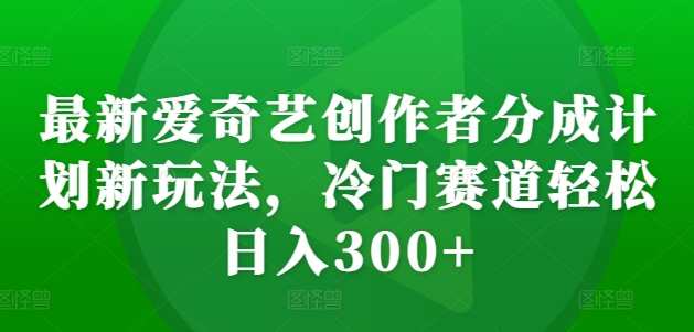 最新爱奇艺创作者分成计划新玩法,冷门赛道轻松日入300+【揭秘】-第一资源库