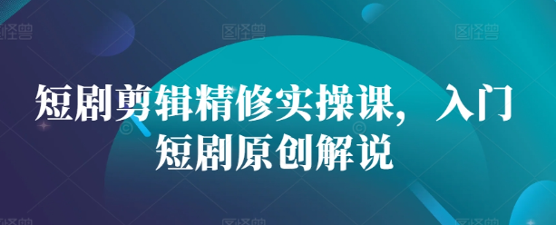 短剧剪辑精修实操课,入门短剧原创解说-第一资源库