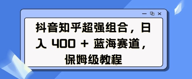 抖音知乎超强组合,日入4张, 蓝海赛道,保姆级教程-第一资源库