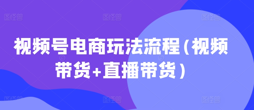 视频号电商玩法流程,视频带货+直播带货【更新2025年1月】-第一资源库