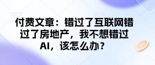 付费文章:错过了互联网错过了房地产,我不想错过AI,该怎么办?-第一资源库