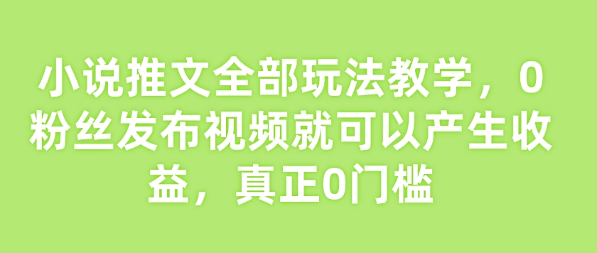 小说推文全部玩法教学,0粉丝发布视频就可以产生收益,真正0门槛-第一资源库