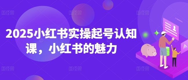 2025小红书实操起号认知课,小红书的魅力-第一资源库