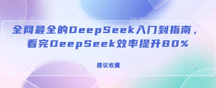 全网最全的DeepSeek入门到指南,看完DeepSeek效率提升80%(建议收藏)-第一资源库