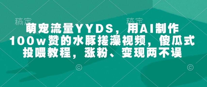 萌宠流量YYDS,用AI制作100w赞的水豚搓澡视频,傻瓜式投喂教程,涨粉、变现两不误-第一资源库