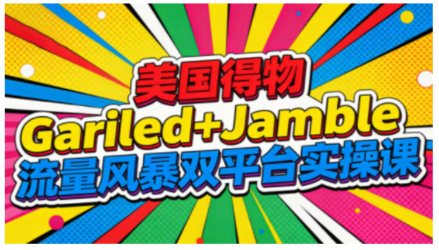 美国得物Gariled+Jamble流量风暴双平台实操课，两大美国热门平台全流程运营-第一资源库