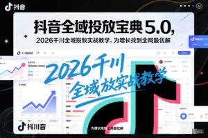 抖音全域投放宝典5.0,2026千川全域投放实战教学,为增长找到全局最优解-第一资源库