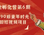 副业孵化营第6期:80/90后童年时光怀旧短视频项目-第一资源库