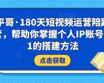 小平哥·180天短视频运营陪跑训练营,帮助你掌握个人IP账号从0-1的搭建方法-第一资源库