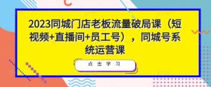 2023同城门店老板流量破局课(短视频+直播间+员工号),同城号系统运营课-第一资源库