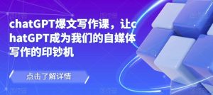 chatGPT爆文写作课,让chatGPT成为我们的自媒体写作的印钞机-第一资源库