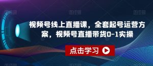 视频号线上直播课,全套起号运营方案,视频号直播带货0-1实操-第一资源库