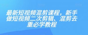 最新短视频混剪课程,新手做短视频二次剪辑、混剪去重必学教程-第一资源库