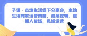 子谦·本地生活线下分享会,本地生活商家运营策略,底层逻辑,直播人货场,私域运营-第一资源库