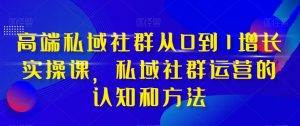 高端私域社群从0到1增长实操课,私域社群运营的认知和方法-第一资源库