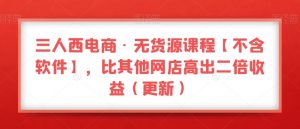 三人西电商·无货源课程【不含软件】,比其他网店高出二倍收益(更新)-第一资源库