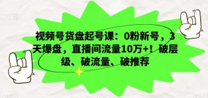 视频号货盘起号课:0粉新号,3天爆盘,直播间流量10万+!破层级、破流量、破推荐-第一资源库