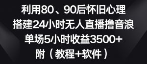 利用80、90后怀旧心理,搭建24小时无人直播撸音浪,单场5小时收益3500+(教程+软件)【揭秘】-第一资源库