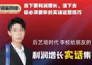 后艺培时代李校给朋友的利润增长实话集,当下要利润增长、活下去你必须要听的实话运营技巧-第一资源库