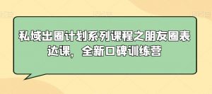 私域出圈计划系列课程之朋友圈表达课,全新口碑训练营-第一资源库