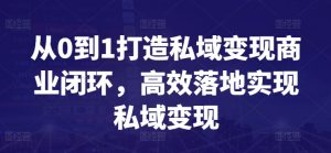 从0到1打造私域变现商业闭环,高效落地实现私域变现-第一资源库