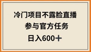 冷门项目不露脸直播,参与官方任务,日入600+【揭秘】-第一资源库