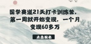 国学赛道21天打卡训练营,第一周就开始变现,一个月变现60多万-第一资源库